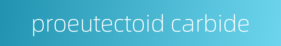 proeutectoid carbide的同义词