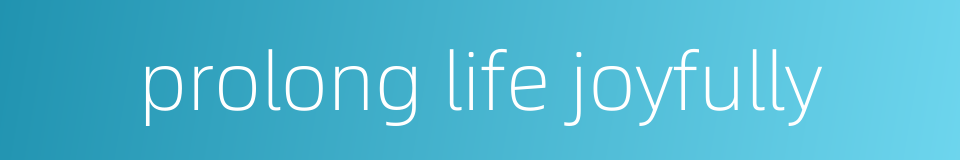 prolong life joyfully的同义词