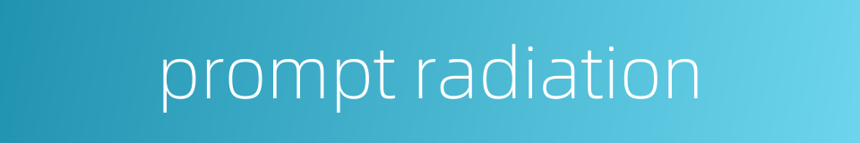 prompt radiation的同义词