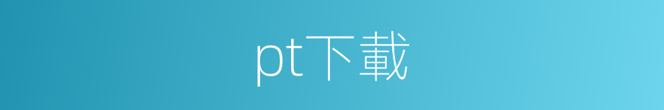 pt下載的同義詞