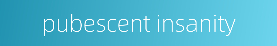 pubescent insanity的同义词