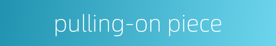 pulling-on piece的同义词