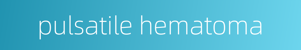 pulsatile hematoma的同义词