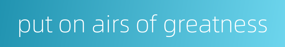 put on airs of greatness的同义词