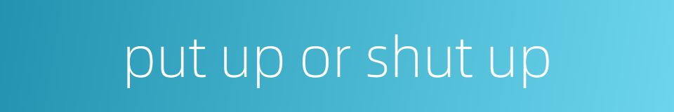 put up or shut up的同义词