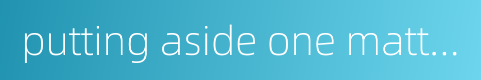 putting aside one matter let's talk about the other的同义词