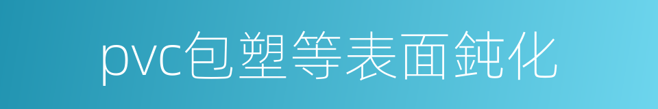pvc包塑等表面鈍化的同義詞