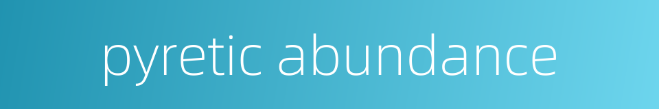 pyretic abundance的同义词