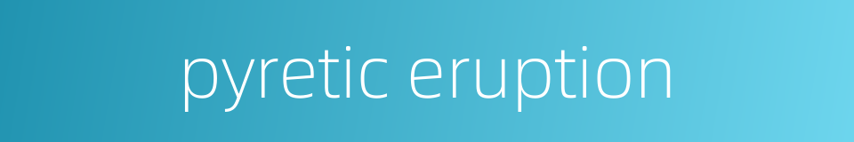 pyretic eruption的同义词