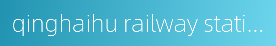 qinghaihu railway station的同义词