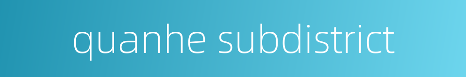 quanhe subdistrict的同义词