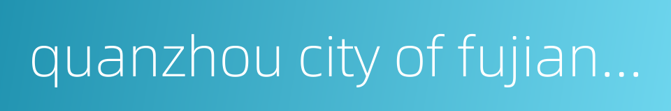 quanzhou city of fujian province的同义词