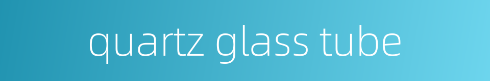 quartz glass tube的同义词
