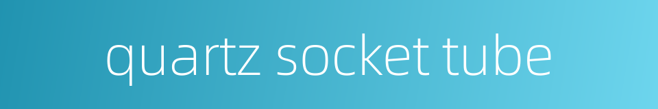 quartz socket tube的同义词