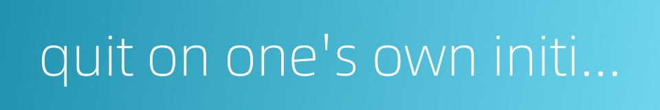 quit on one's own initiative的同义词