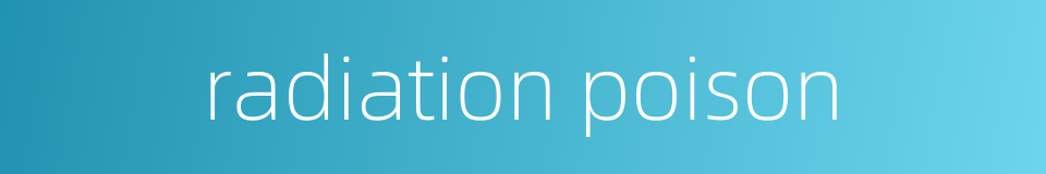 radiation poison的同义词