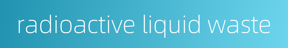 radioactive liquid waste的同义词