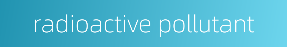 radioactive pollutant的同义词