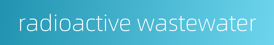 radioactive wastewater的同义词