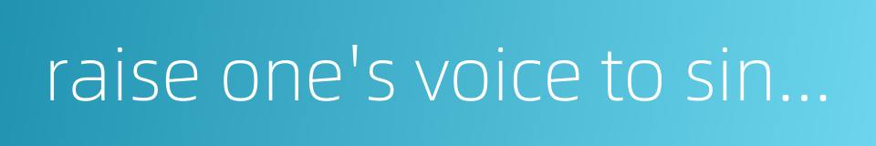 raise one's voice to sing a song的同义词