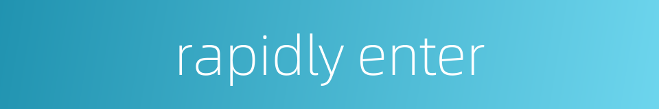 rapidly enter的同义词
