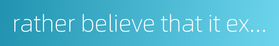 rather believe that it exists than not的同义词