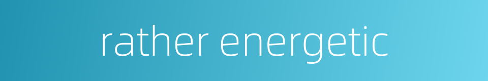 rather energetic的同义词