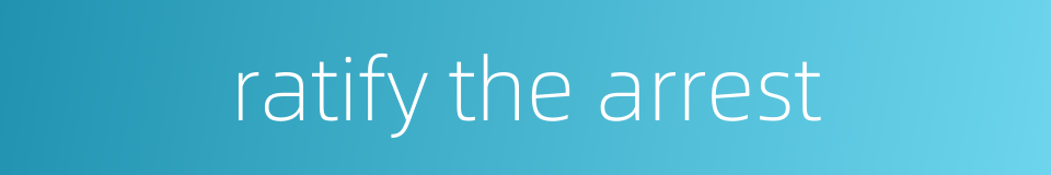 ratify the arrest的同义词