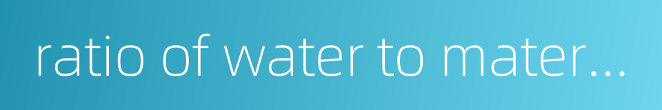 ratio of water to material的同义词