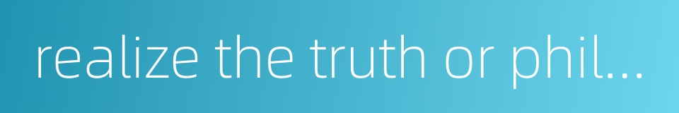 realize the truth or philosophic theory的同义词