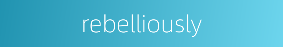 rebelliously的同义词