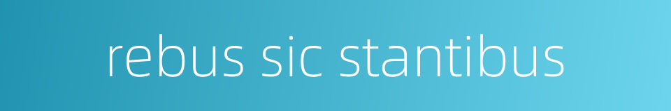 rebus sic stantibus的同义词