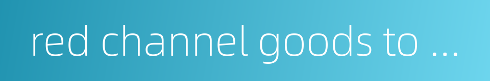 red channel goods to declare的同义词