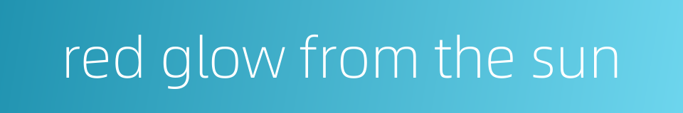 red glow from the sun的同义词