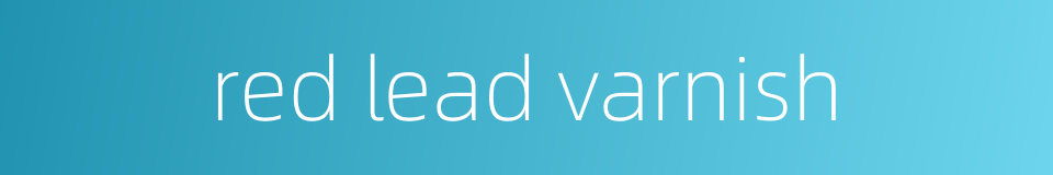 red lead varnish的同义词