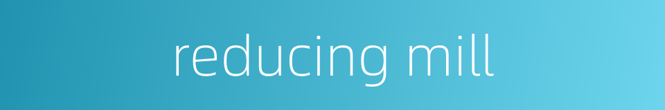 reducing mill的同义词