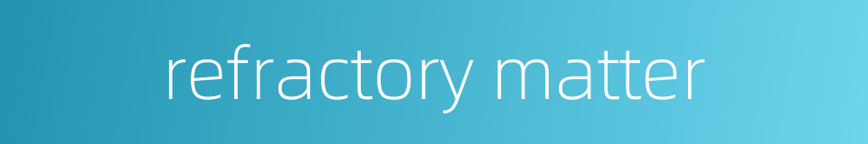 refractory matter的同义词