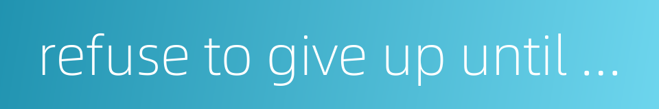 refuse to give up until all hope is gone的同义词