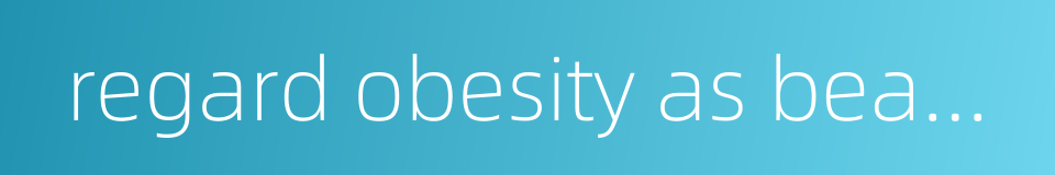 regard obesity as beauty的同义词