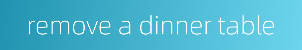 remove a dinner table的同义词