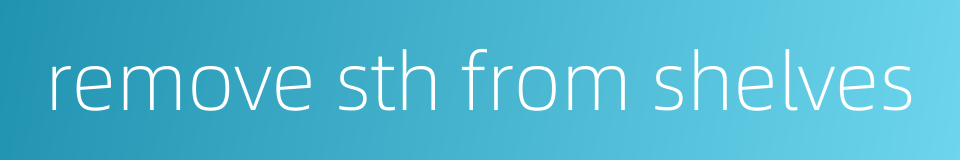remove sth from shelves的同义词
