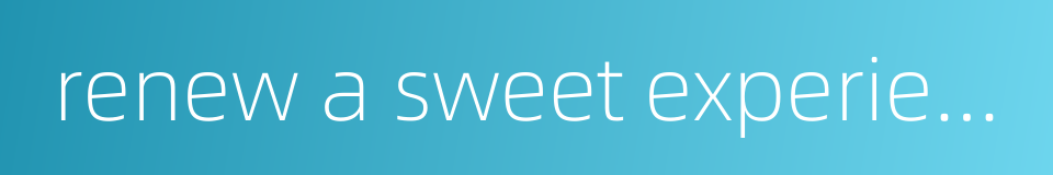 renew a sweet experience of bygone days的同义词