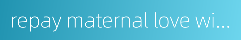 repay maternal love with one's gratitude的同义词