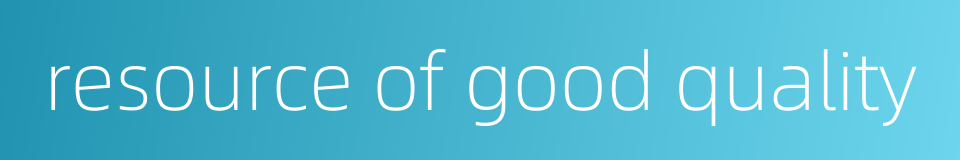 resource of good quality的同义词