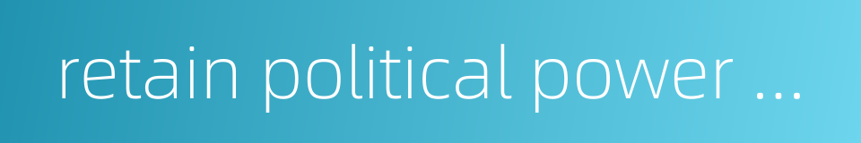 retain political power by fair means after capturing it by foul的同义词