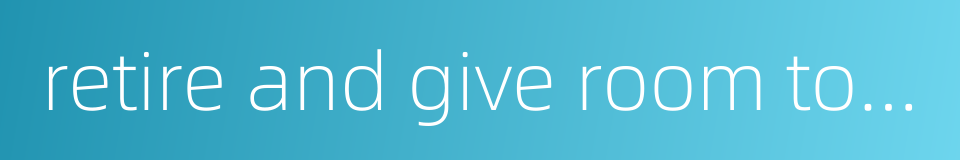 retire and give room to better men的同义词