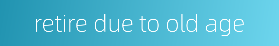 retire due to old age的同义词