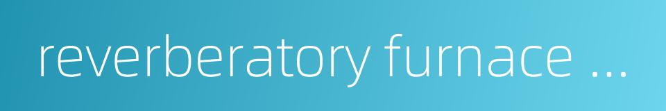 reverberatory furnace smelting的同义词