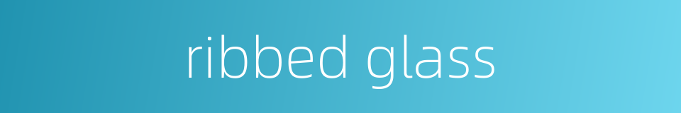 ribbed glass的同义词