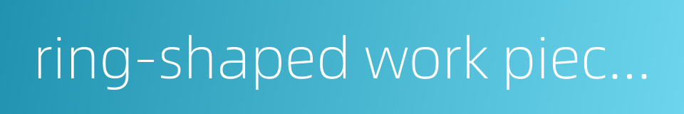 ring-shaped work pieces的同义词